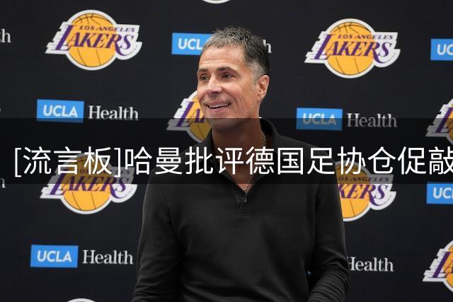 [流言板]哈曼批评德国足协仓促敲定克洛普：为何不考虑德尚？